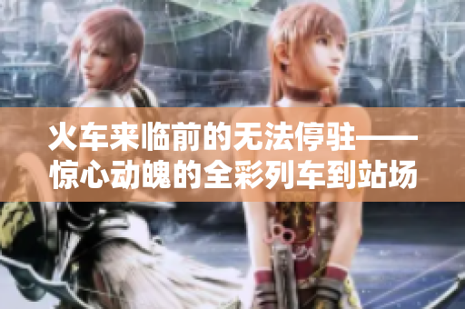 火車(chē)來(lái)臨前的無(wú)法停駐——驚心動(dòng)魄的全彩列車(chē)到站場(chǎng)面