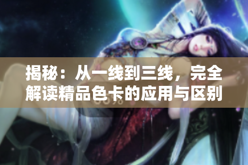 揭秘：從一線到三線，完全解讀精品色卡的應(yīng)用與區(qū)別