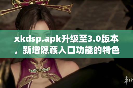 xkdsp.apk升級(jí)至3.0版本，新增隱藏入口功能的特色介紹