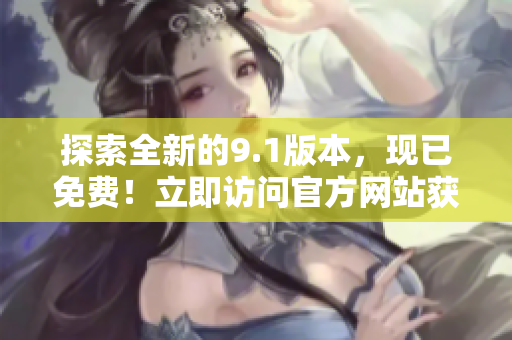 探索全新的9.1版本，現(xiàn)已免費(fèi)！立即訪問(wèn)官方網(wǎng)站獲取最新信息