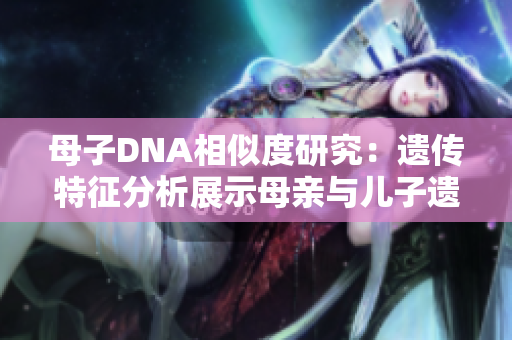 母子DNA相似度研究：遺傳特征分析展示母親與兒子遺傳基因之間的相似性