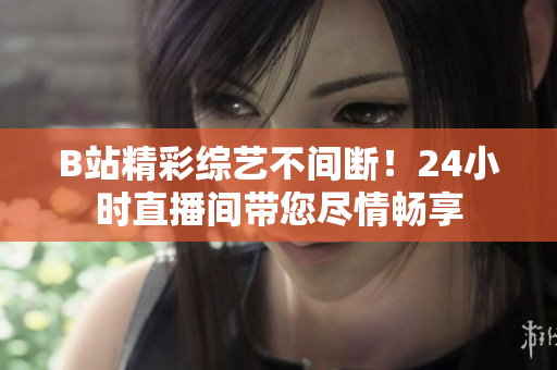 B站精彩綜藝不間斷！24小時(shí)直播間帶您盡情暢享