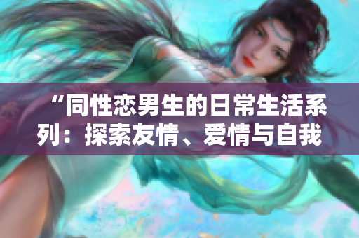 “同性戀男生的日常生活系列：探索友情、愛情與自我認(rèn)知”