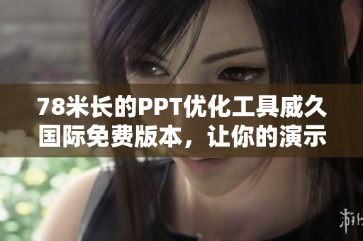 78米長的PPT優(yōu)化工具威久國際免費(fèi)版本，讓你的演示更加高效