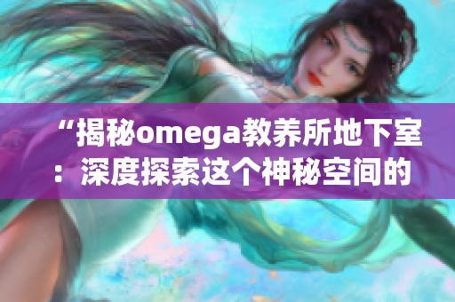 “揭秘omega教養(yǎng)所地下室：深度探索這個(gè)神秘空間的歷史、功能與秘密”
