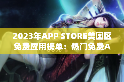 2023年APP STORE美國區(qū)免費(fèi)應(yīng)用榜單：熱門免費(fèi)App一覽