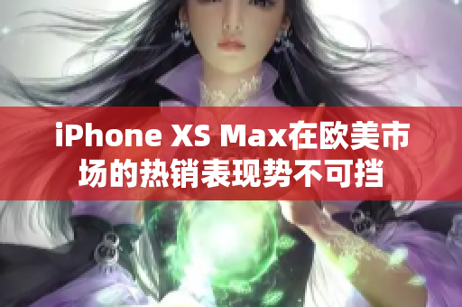 iPhone XS Max在歐美市場(chǎng)的熱銷表現(xiàn)勢(shì)不可擋