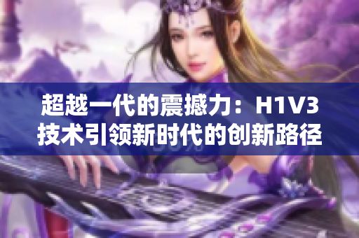 超越一代的震撼力：H1V3技術(shù)引領(lǐng)新時(shí)代的創(chuàng)新路徑