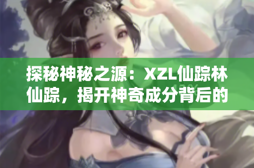 探秘神秘之源：XZL仙蹤林仙蹤，揭開神奇成分背后的奧秘