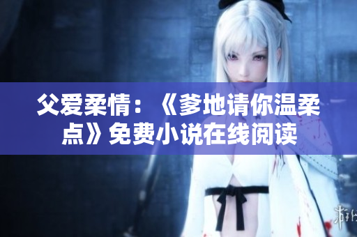 父愛柔情：《爹地請(qǐng)你溫柔點(diǎn)》免費(fèi)小說在線閱讀