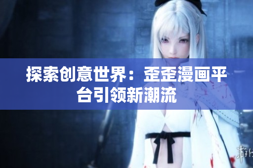 探索創(chuàng)意世界：歪歪漫畫平臺引領(lǐng)新潮流