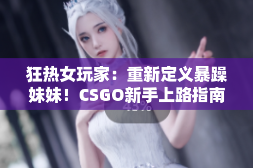 狂熱女玩家：重新定義暴躁妹妹！CSGO新手上路指南