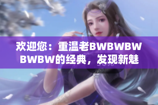 歡迎您：重溫老BWBWBWBWBW的經(jīng)典，發(fā)現(xiàn)新魅力