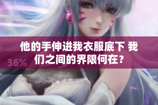 他的手伸進(jìn)我衣服底下 我們之間的界限何在？
