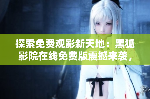 探索免費(fèi)觀影新天地：黑狐影院在線免費(fèi)版震撼來(lái)襲，暢享無(wú)限精彩！