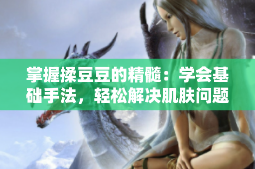 掌握揉豆豆的精髓：學(xué)會(huì)基礎(chǔ)手法，輕松解決肌膚問(wèn)題