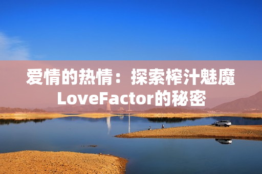 愛(ài)情的熱情：探索榨汁魅魔LoveFactor的秘密