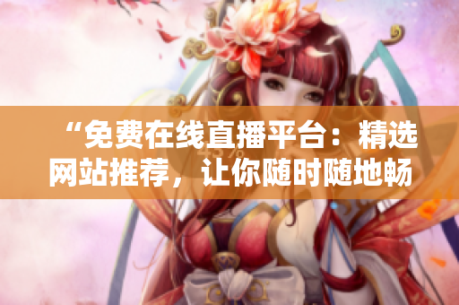 “免費(fèi)在線(xiàn)直播平臺(tái)：精選網(wǎng)站推薦，讓你隨時(shí)隨地暢享直播盛宴！”