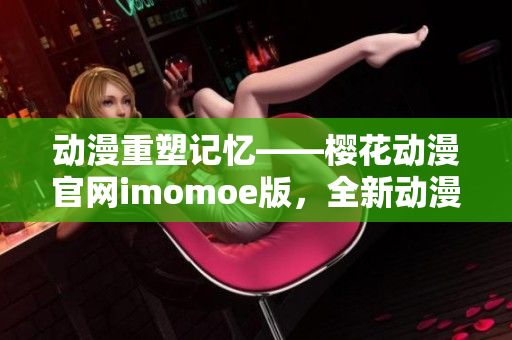 動(dòng)漫重塑記憶——櫻花動(dòng)漫官網(wǎng)imomoe版，全新動(dòng)漫體驗(yàn)