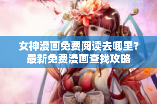 女神漫畫(huà)免費(fèi)閱讀去哪里？最新免費(fèi)漫畫(huà)查找攻略