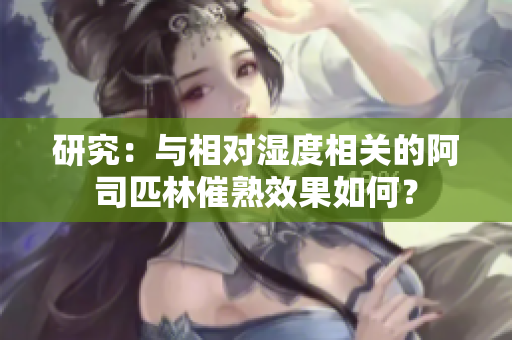 研究：與相對(duì)濕度相關(guān)的阿司匹林催熟效果如何？