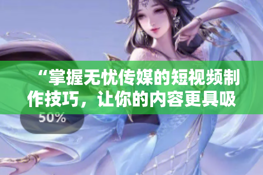 “掌握無(wú)憂傳媒的短視頻制作技巧，讓你的內(nèi)容更具吸引力！”