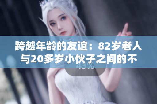 跨越年齡的友誼：82歲老人與20多歲小伙子之間的不尋常關(guān)系