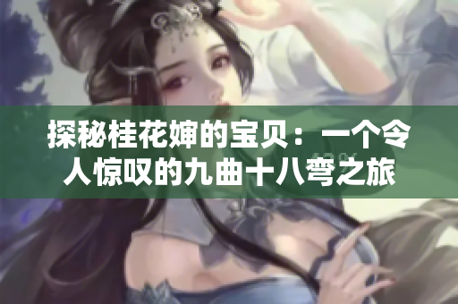 探秘桂花嬸的寶貝：一個(gè)令人驚嘆的九曲十八彎之旅