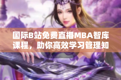 國(guó)際B站免費(fèi)直播MBA智庫(kù)課程，助你高效學(xué)習(xí)管理知識(shí)