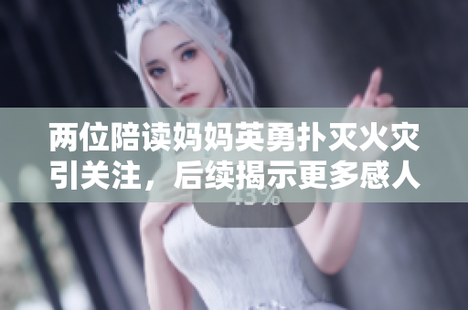 兩位陪讀媽媽英勇?lián)錅缁馂?zāi)引關(guān)注，后續(xù)揭示更多感人細(xì)節(jié)
