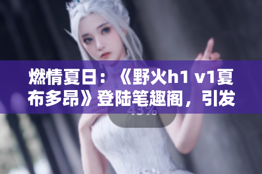 燃情夏日：《野火h1 v1夏布多昂》登陸筆趣閣，引發(fā)閱讀熱潮！