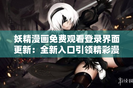 妖精漫畫免費(fèi)觀看登錄界面更新：全新入口引領(lǐng)精彩漫畫世界