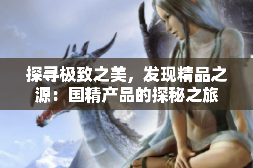 探尋極致之美,發(fā)現(xiàn)精品之源:國精產(chǎn)品的探秘之旅 探尋極致之美,發(fā)現(xiàn)精品之源:國精產(chǎn)品的探秘之旅