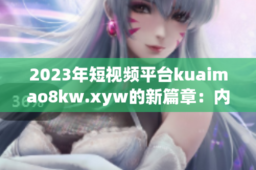 2023年短視頻平臺(tái)kuaimao8kw.xyw的新篇章:內(nèi)容創(chuàng)作與用戶體驗(yàn) 2023年短視頻平臺(tái)kuaimao8kw.xyw的新篇章:內(nèi)容創(chuàng)作與用戶體驗(yàn)