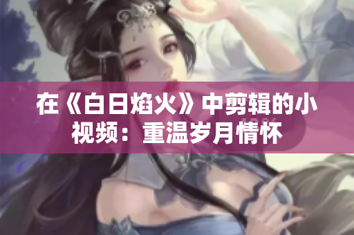 在《白日焰火》中剪輯的小視頻:重溫歲月情懷 在《白日焰火》中剪輯的小視頻:重溫歲月情懷