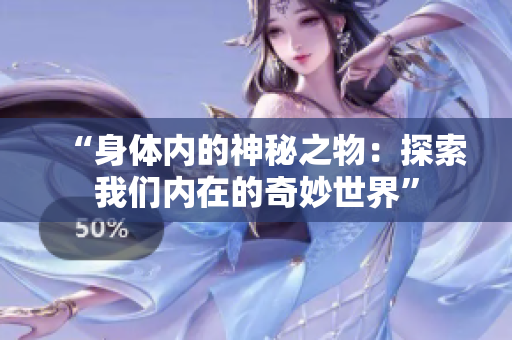 “身體內(nèi)的神秘之物:探索我們內(nèi)在的奇妙世界” “身體內(nèi)的神秘之物:探索我們內(nèi)在的奇妙世界”