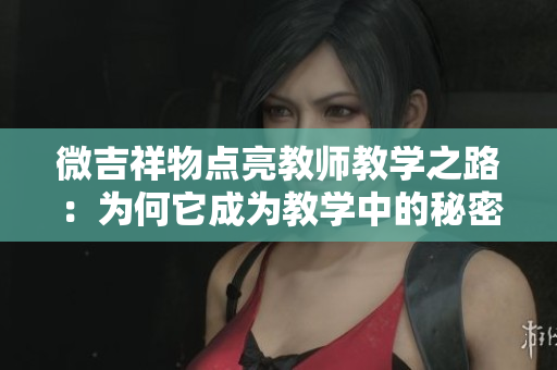 微吉祥物點亮教師教學(xué)之路：為何它成為教學(xué)中的秘密武器？