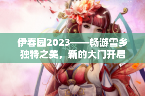 伊春園2023——暢游雪鄉(xiāng)獨特之美，新的大門開啟