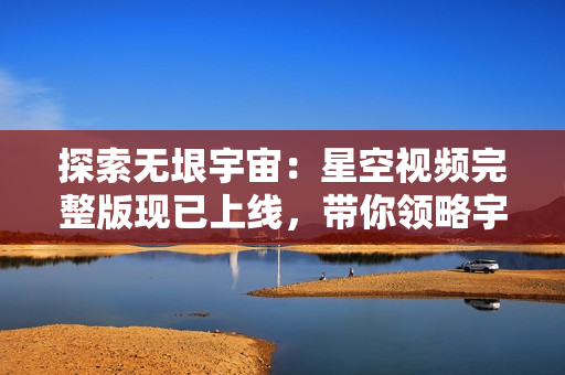 探索無(wú)垠宇宙：星空視頻完整版現(xiàn)已上線，帶你領(lǐng)略宇宙的神秘與壯觀