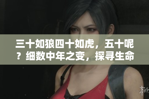 三十如狼四十如虎，五十呢？細(xì)數(shù)中年之變，探尋生命新高度