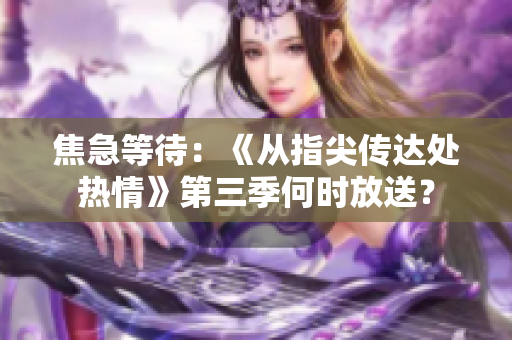 焦急等待：《從指尖傳達(dá)處熱情》第三季何時(shí)放送？