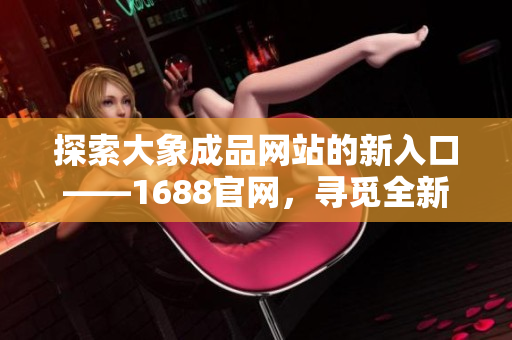 探索大象成品網(wǎng)站的新入口——1688官網(wǎng)，尋覓全新商機與產(chǎn)品創(chuàng)意！