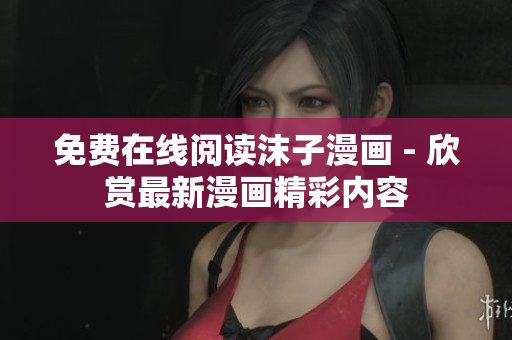免費在線閱讀沫子漫畫 - 欣賞最新漫畫精彩內(nèi)容