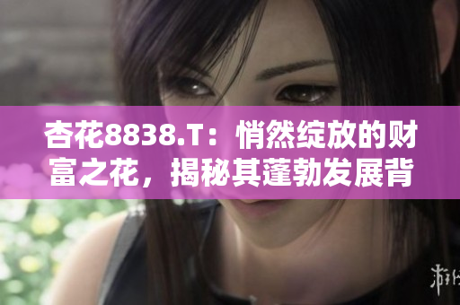杏花8838.T：悄然綻放的財富之花，揭秘其蓬勃發(fā)展背后的秘密