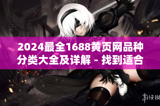2024最全1688黃頁網(wǎng)品種分類大全及詳解 - 找到適合你的供應(yīng)商