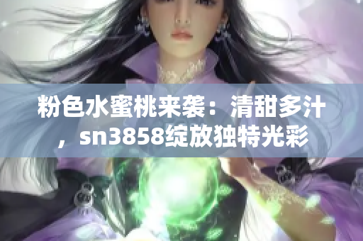 粉色水蜜桃來(lái)襲：清甜多汁，sn3858綻放獨(dú)特光彩