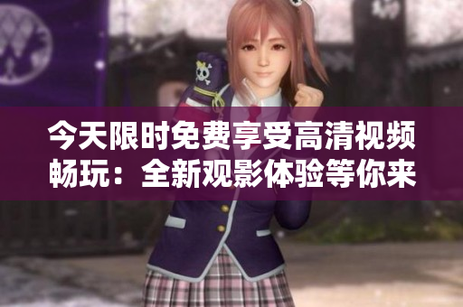 今天限時(shí)免費(fèi)享受高清視頻暢玩：全新觀影體驗(yàn)等你來(lái)！
