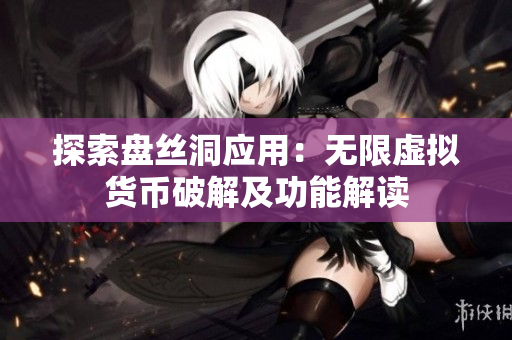 探索盤(pán)絲洞應(yīng)用：無(wú)限虛擬貨幣破解及功能解讀