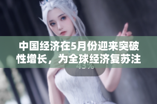 中國(guó)經(jīng)濟(jì)在5月份迎來(lái)突破性增長(zhǎng)，為全球經(jīng)濟(jì)復(fù)蘇注入新動(dòng)力