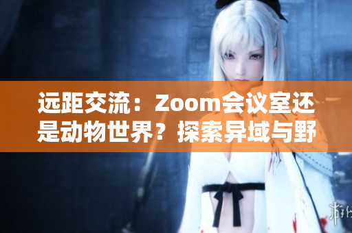 遠(yuǎn)距交流：Zoom會(huì)議室還是動(dòng)物世界？探索異域與野生的虛擬相遇